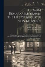 The Most Remarkable Year in the Life of Augustus Von Kotzebue: Containing an Account of His Exile Into Siberia, and of the Other Extraordinary Events Which Happened to Him in Russia, Part 2387, volume 1