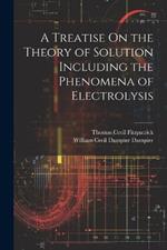 A Treatise On the Theory of Solution Including the Phenomena of Electrolysis