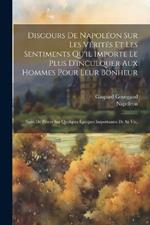 Discours De Napoléon Sur Les Vérités Et Les Sentiments Qu'il Importe Le Plus D'inculquer Aux Hommes Pour Leur Bonheur: Suivi De Pièces Sur Quelques Époques Importantes De Sa Vie,