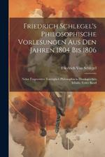 Friedrich Schlegel's Philosophische Vorlesungen Aus Den Jahren 1804 Bis 1806: Nebst Fragmenten Vorzüglich Philosophisch-Theologischen Inhalts, Erster Band