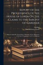 Report of the Proceedings of the House of Lords On the Claims to the Barony of Gardner: With an Appendix, Containing a Collection of Cases Illustrative of the Law of Legitimacy. by D. Le Marchant