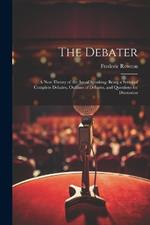 The Debater: A New Theory of the Art of Speaking: Being a Series of Complete Debates, Outlines of Debates, and Questions for Discussion