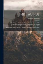 The Taunus: Or, Doings and Undoings, Being a Tour in Search of the Picturesque, Romantic, Fabulous and True; the Roman Antiquities of the Taunus, and the Donnersberg -- With Reflections On the Character, Manners, and Habits of the People