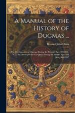 A Manual of the History of Dogmas ...: The Development of Dogmas During the Patristic Age, 100-869.-V. 2. the Development of Dogmas During the Middle Ages and After, 869-1907