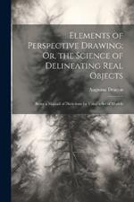 Elements of Perspective Drawing; Or, the Science of Delineating Real Objects: Being a Manual of Directions for Using a Set of Models