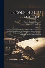 Lincoln, His Life and Time: Being the Life and Public Services of Abraham Lincoln, Sixteenth President of the United States, Together With His State Papers, Including His Speeches, Addresses, Messages and Proclamations and Closing Scenes Connected With Hi