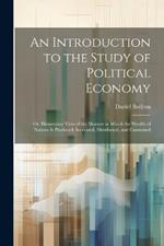 An Introduction to the Study of Political Economy: Or, Elementary View of the Manner in Which the Wealth of Nations Is Produced, Increased, Distributed, and Consumed