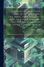 Porter & Coates' Interest Tables of One-Half, One, Two, Three, Three-And-One-Half, Four, Four-And-One-Half, Five, Six, Seven, Eight and Ten Per Cent. Per Annum: Showing the Interest On Any Amount From $1.00 to $10,000