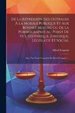 De La Répression Des Outrages À La Morale Publique Et Aux Bonnes Moeurs Ou De La Pornographie Au Point De Vue Historique, Juridique, Législatif Et Social: Avec Une Étude Complète De Droit Comparé ...