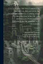 Colección De Documentos Inéditos, Relativos Al Descubrimiento, Conquista Y Organización De Las Antiguas Posesiones Españolas De América Y Oceanía; Volume 9