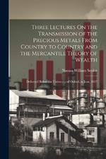 Three Lectures On the Transmission of the Precious Metals From Country to Country and the Mercantile Theory of Wealth: Delivered Before the University of Oxford, in June, 1827