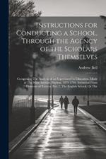 Instructions for Conducting a School, Through the Agency of the Scholars Themselves: Comprising The Analysis of an Experiment in Education, Made at The Male Asylum, Madras, 1879-1796. Extracted From Elements of Tuition, Part 2, The English School, Or The