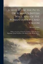 A History of the Picts Or Romano-British Wall, and of the Roman Stations and Vallum: With an Account of Their Present State, Taken During a Pilgrimage Along That Part of the Island, in the Month of June, 1849