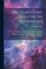 An Elementary Treatise On Astronomy: In Two Parts. the First Containing, a Clear and Compendious View of the Theory; the Second, a Number of Practical Problems. to Which Are Added, Solar, Lunar, and Other Astronomical Tables