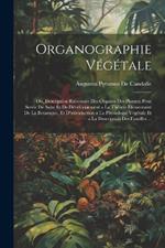 Organographie Végétale: Ou, Description Raisonnée Des Organes Des Plantes; Pour Servir De Suite Et De Développement a La Théorie Élémentaire De La Botanique, Et D'introduction a La Physiologie Végétale Et a La Description Des Familles ...