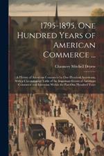 1795-1895. One Hundred Years of American Commerce ...: A History of American Commerce by One Hundred Americans, With a Chronological Table of the Important Events of American Commerce and Invention Within the Past One Hundred Years