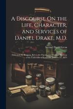 A Discourse On the Life, Character, and Services of Daniel Drake, M.D.: Delivered, by Request, Before the Faculty and Medical Students of the University of Louisville, January 27, 1853