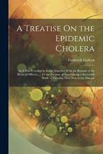 A Treatise On the Epidemic Cholera: As It Has Prevailed in India; Together With the Reports of the Medical Officers, ... for the Purpose of Ascertaining a Successful Mode of Treating That Destructive Disease