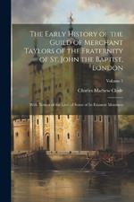 The Early History of the Guild of Merchant Taylors of the Fraternity of St. John the Baptist, London: With Notices of the Lives of Some of Its Eminent Members; Volume 1