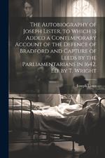 The Autobiography of Joseph Lister, to Which Is Added a Contemporary Account of the Defence of Bradford and Capture of Leeds by the Parliamentarians in 1642. Ed. by T. Wright