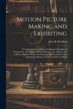 Motion Picture Making and Exhibiting: A Comprehensive Volume Treating the Principles of Motography; the Making of Motion Pictures; the Scenario; the Motion Picture Theater; the Projector; the Conduct of Film Exhibiting; Methods of Coloring Films; Talking