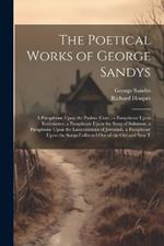 The Poetical Works of George Sandys: A Paraphrase Upon the Psalms (Cont.) a Paraphrase Upon Ecclesiastes. a Paraphrase Upon the Song of Solomon. a Paraphrase Upon the Lamentations of Jeremiah. a Paraphrase Upon the Songs Collected Out of the Old and New T