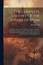 The Complete History of the Affairs of Spain: From the First Treaty Of Partition, to This Present Time. Containing a Particular Account Of the Different Measures Taken Since the Peace Of Reswyck, to Secure Spain to the House Of Austria; by King William Of