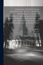 A Journal Or Historical Account of the Life, Travels, Sufferings, Christian Experiences, and Labour of Love in the Work of the Ministry, of That Ancient, Eminent and Faithful Servant of Jesus Christ; Volume 2