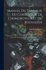 Manuel Du Tanneur, Du Corroyeur, De L'hongroyeur Et Du Boyaudier: Contenant Tout Les Améliorations, Perfectionnemens Et Découvertes Que Ces Arts Ont Subis Tant En France Que Dans Létranger; Rédigé D'aprés Les Communications, Notes Et Documens De ...