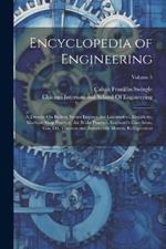 Encyclopedia of Engineering: A Treatise On Boilers, Steam Engines, the Locomotive, Electricity, Machine Shop Practice, Air Brake Practice, Engineer's Catechism, Gas, Oil, Traction and Automobile Motors, Refrigeration; Volume 5