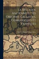 La Belgique Ancienne Et Ses Origines Gauloises, Germaniques Et Franques