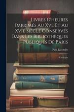 Livres D'heures Imprimés Au Xve Et Au Xvie Siècle Conservés Dans Les Bibliothèques Publiques De Paris: Catalogue