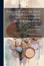 Habit and Intelligence in Their Connexion With the Laws of Matter and Force: A Series of Scientific Essays; Volume 1