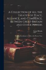 A Collection of All the Treaties of Peace, Alliance, and Commerce, Between Great-Britain and Other Powers: From the Revolution in 1688, to the Present Time
