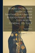 Report On Russian Medical and Sanitary Features of Russo-Japanese War to Surgeon-General, U.S. Navy