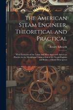 The American Steam Engineer, Theoretical and Practical: With Examples of the Latest and Most Approved American Practice in the Design and Construction of the Steam Engines and Boilers of Every Description