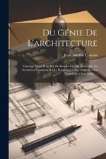 Du Génie De L'architecture: Ouvrage Ayant Pour But De Rendre Cet Art Accessible Au Sentiment Commun, En Le Rappelant a Son Origine, a Ses Propriétés, a Son Génie ...