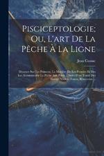 Pisciceptologie; Ou, L'art De La Pêche À La Ligne: Discours Sur Les Poissons, La Manière De Les Prendre Et Des Les Accommoder La Pêche Aux Filets ... Suivi D'un Traité Des Etangs, Viviers, Fossés, Réservoirs ...