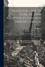 Traité Sur L'art De Faire De Bons Mortiers Et D'en Bien Diriger L'emploi,: Ou Méthode Générale Pratique Pour Fabriquer En Tous Pays La Chaux, Les Cimens Et Les Mortiers Les Meilleurs Et Les Plus Économiques