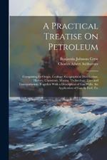 A Practical Treatise On Petroleum: Comprising Its Origin, Geology, Geographical Distribution, History, Chemistry, Mining, Technology, Uses and Transportation. Together With a Description of Gas Wells, the Application of Gas As Fuel, Etc