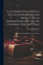 La Condición Jurídica De Los Extranjeros En México En La Administración Del Sr. General Porfirio Díaz: Síntesis Del Derecho Internacional Privado