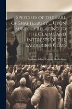 Speeches of the Earl of Shaftesbury ... Upon Subjects Relating to the Claims and Interests of the Labouring Class