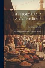 The Holy Land and the Bible: A Book of Scripture Illustrations Gathered in Palestine; Volume 1