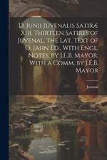 D. Junii Juvenalis Satiræ Xiii. Thirteen Satires of Juvenal. the Lat. Text of O. Jahn Ed., With Engl. Notes, by J.E.B. Mayor. With a Comm. by J.E.B. Mayor