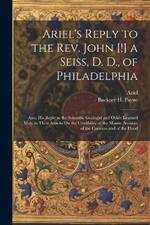 Ariel's Reply to the Rev. John [!] a Seiss, D. D., of Philadelphia; Also, His Reply to the Scientific Geologist and Other Learned Men, in Their Attacks On the Credibility of the Mosaic Account of the Creation and of the Flood