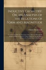 Inductive Geometry, Or, an Analysis of the Relations of Form and Magnitude: Commencing With the Elementary Ideas Derived Through the Senses, and Proceeding by a Train of Inductive Reasoning to Develope the Present State of the Science