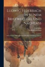 Ludwig Feuerbach in Seinem Briefwechsel Und Nachlass: Sowie in Seiner Philosophischen Charakterentwicklung, Volumes 1-2