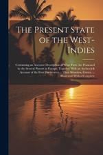 The Present State of the West-Indies: Containing an Accurate Description of What Parts Are Possessed by the Several Powers in Europe; Together With an Authentick Account of the First Discoverers ... Their Situation, Extent, ... Illustrated With a Complete