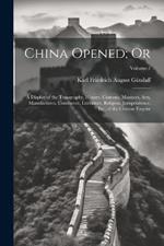 China Opened; Or: A Display of the Topography, History, Customs, Manners, Arts, Manufactures, Commerce, Literature, Religion, Jurisprudence, Etc, of the Chinese Empire; Volume 1