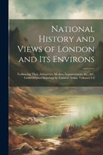 National History and Views of London and Its Environs: Embracing Their Antiquities, Modern Improvements, &c., &c. From Original Drawings by Eminent Artists, Volumes 1-2